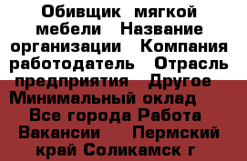 Обивщик. мягкой мебели › Название организации ­ Компания-работодатель › Отрасль предприятия ­ Другое › Минимальный оклад ­ 1 - Все города Работа » Вакансии   . Пермский край,Соликамск г.